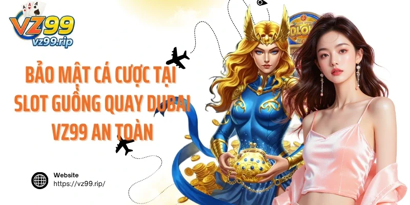 Bảo mật cá cược tại game Guồng Quay Dubai VZ99 an toàn