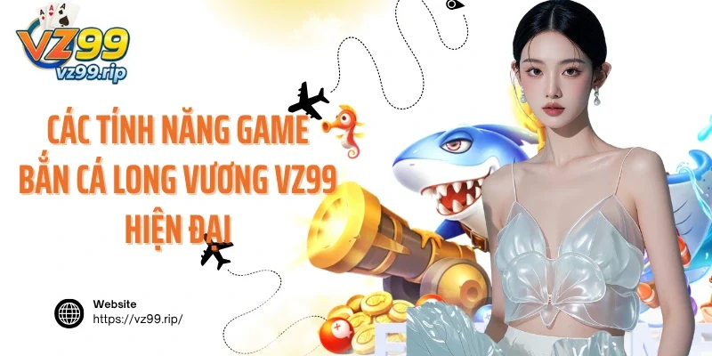 Các tính năng game bắn cá Long Vương VZ99 hiện đại