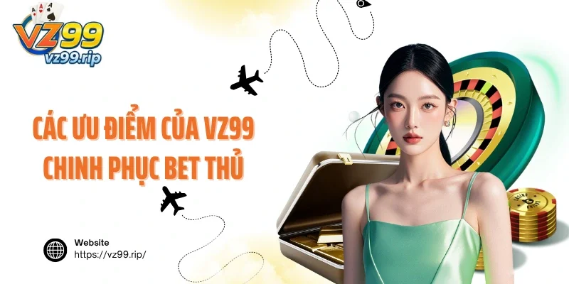 Các ưu điểm của VZ99 chinh phục niềm tin của bet thủ
