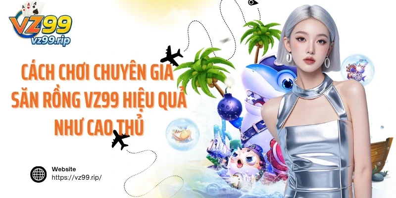 Cách chơi chuyên gia săn rồng VZ99 hiệu quả như cao thủ