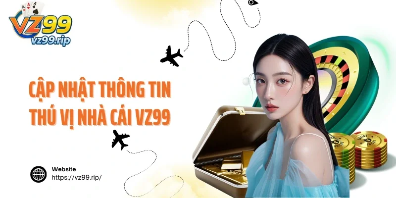 Cập nhật thông tin thú vị tóm tắt nhà cái VZ99