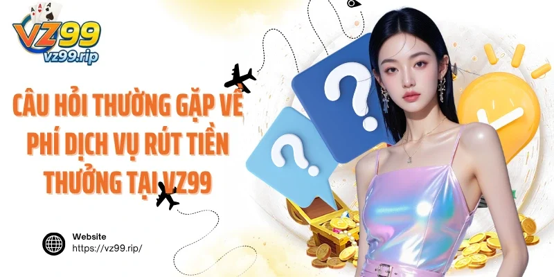 Câu hỏi thường gặp về phí dịch vụ rút tiền thưởng tại VZ99