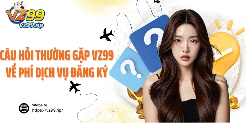 Câu hỏi thường gặp VZ99 về phí dịch vụ đăng ký