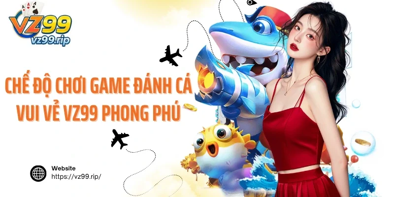 Chế độ chơi game đánh cá vui vẻ VZ99 phong phú