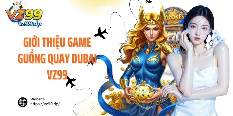 Giới thiệu game Guồng Quay Dubai VZ99 đổi thưởng hấp dẫn