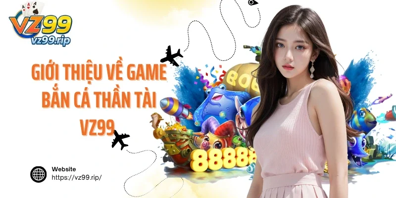 Giới thiệu về game bắn cá Thần Tài VZ99 cực kỳ nổi tiếng