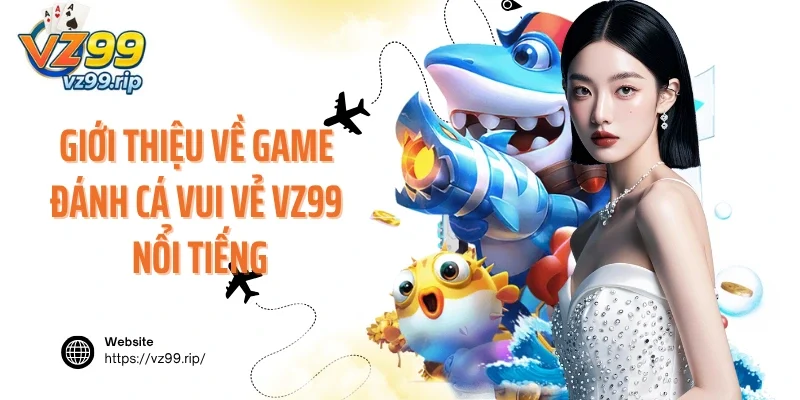 Giới thiệu về game đánh cá vui vẻ VZ99 nổi tiếng