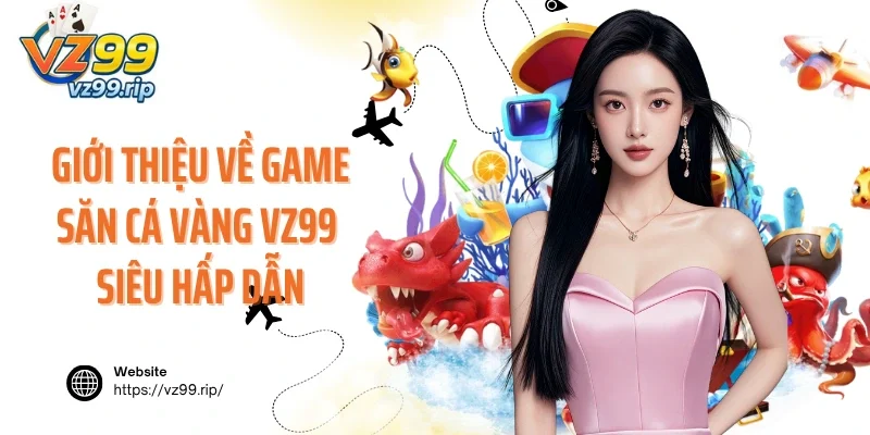 Giới thiệu về game săn cá vàng VZ99 siêu hấp dẫn