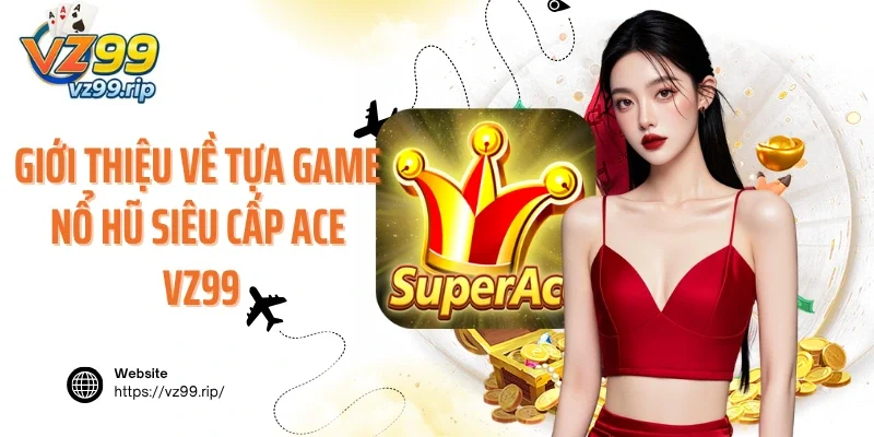 Giới thiệu về tựa game nổ hũ siêu cấp ACE VZ99