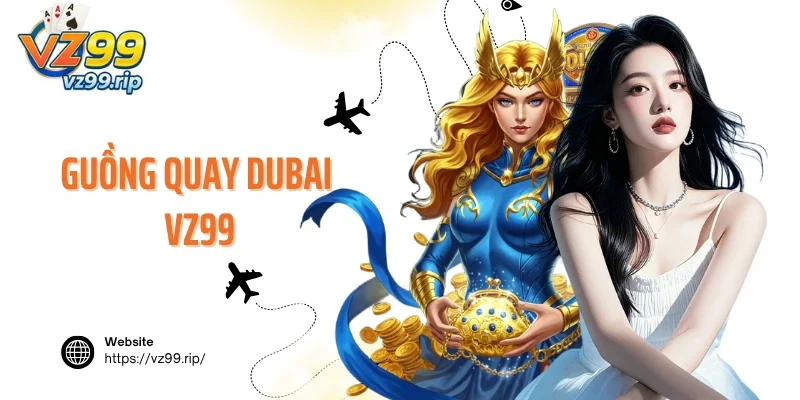 Guồng Quay Dubai VZ99 – Quay Hũ Đẳng Cấp, Dự Thưởng Cực Lớn