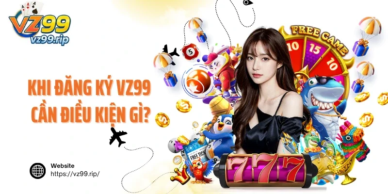 Khi đăng ký VZ99 cần điều kiện gì?