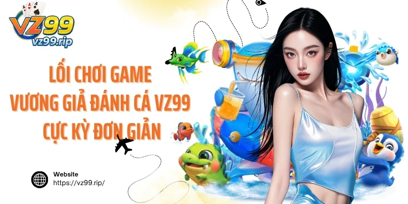 Lối chơi game Vương Giả Đánh Cá VZ99 cực kỳ đơn giản