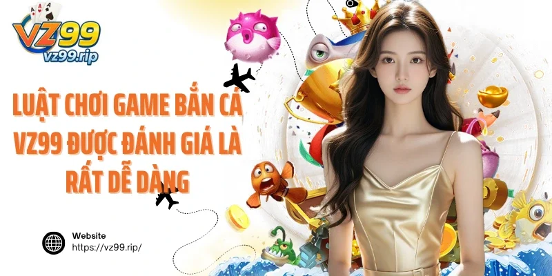 Luật chơi game bắn cá VZ99 được đánh giá là rất dễ dàng