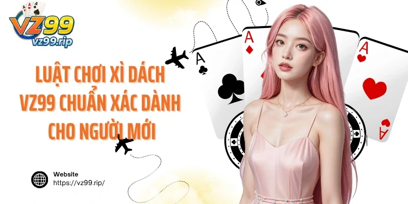 Luật chơi Xì Dách VZ99 chuẩn xác dành cho người mới