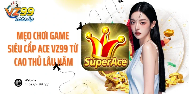Mẹo chơi game siêu cấp ACE VZ99 từ cao thủ lâu năm