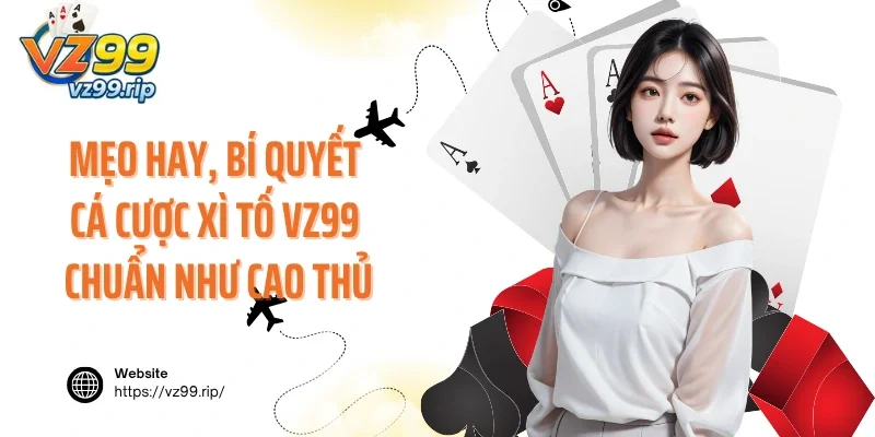 Mẹo hay, bí quyết cá cược Xì Tố VZ99 chuẩn như cao thủ