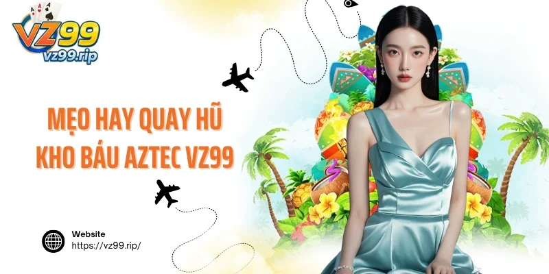 Mẹo hay quay hũ kho báu Aztec VZ99 chuẩn xác như cao thủ