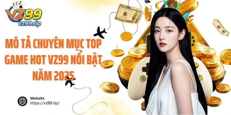 Mô tả chuyên mục Top Game Hot VZ99 nổi bật năm 2025