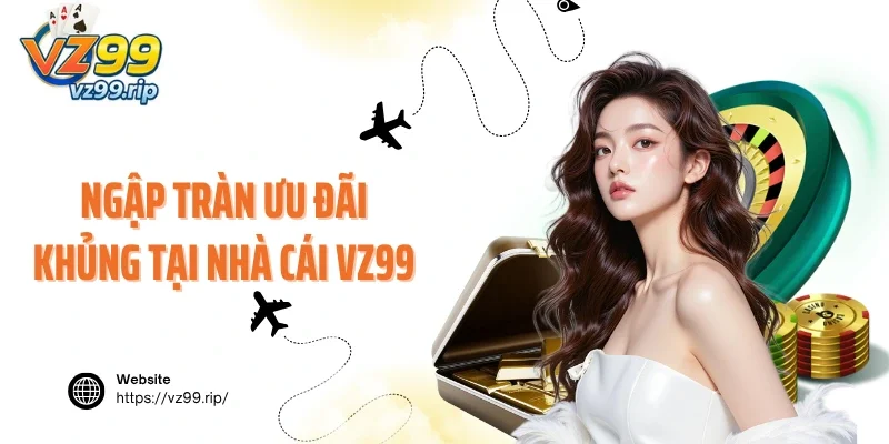 Ngập tràn ưu đãi khủng tại nhà cái VZ99
