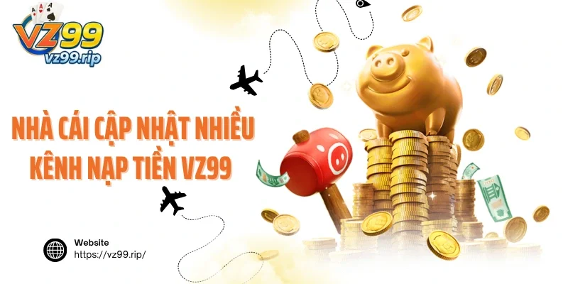 Nhà cái cập nhật nhiều kênh nạp tiền VZ99 tiện lợi