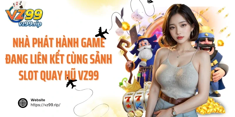Nhà phát hành game đang liên kết cùng sảnh slot quay hũ VZ99