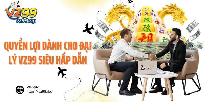 Quyền lợi dành cho đại lý VZ99 siêu hấp dẫn