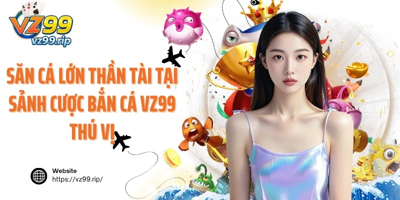 Săn cá lớn Thần Tài tại sảnh cược bắn cá VZ99 thú vị