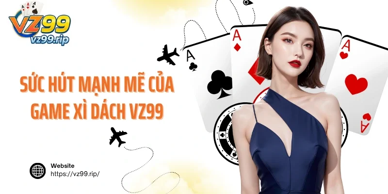 Sức hút mạnh mẽ của game Xì Dách VZ99