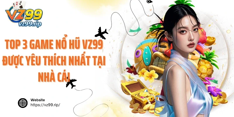 Top 3 game nổ hũ VZ99 được yêu thích nhất tại nhà cái