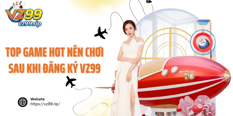 Top game hot nên chơi sau khi đăng ký VZ99