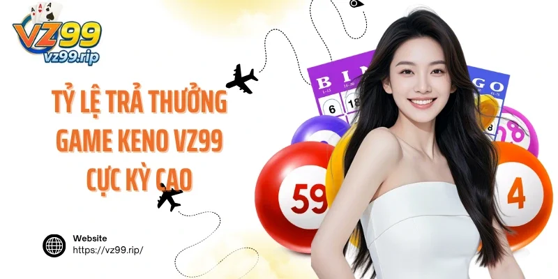Tỷ lệ trả thưởng cá cược game Keno VZ99 cực kỳ cao