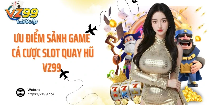 Ưu điểm giúp sảnh game cá cược slot quay hũ VZ99 nổi tiếng