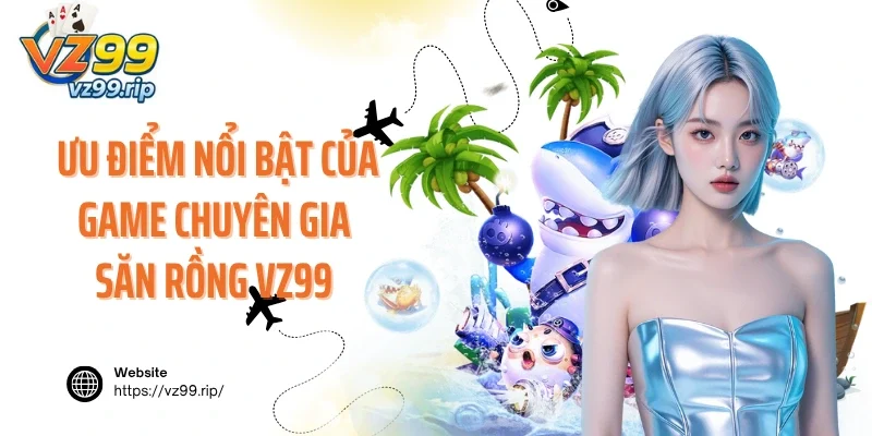 Ưu điểm nổi bật của game chuyên gia săn rồng VZ99