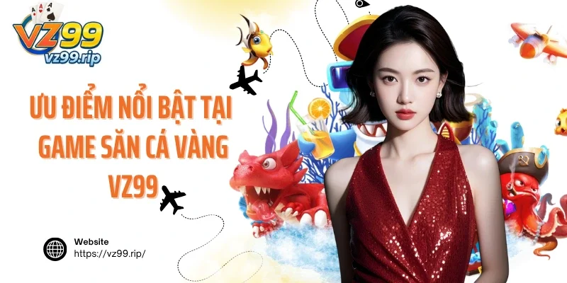 Ưu điểm nổi bật tại game săn cá vàng VZ99