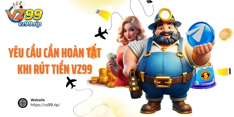 Yêu cầu cần hoàn tất khi rút tiền VZ99